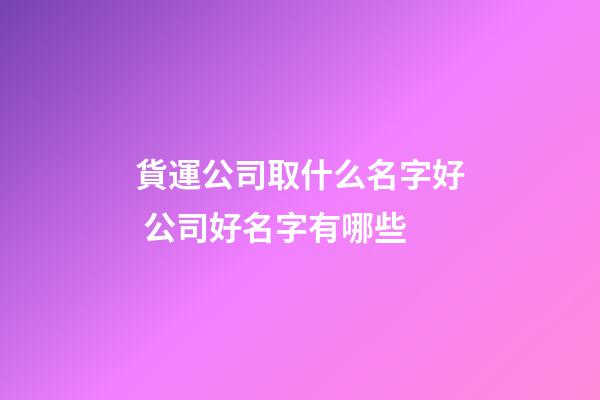 貨運公司取什么名字好 公司好名字有哪些-第1張-公司起名-玄機派